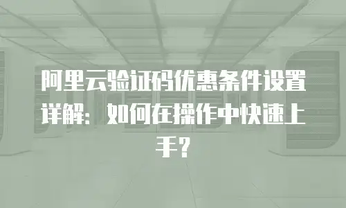 阿里云验证码优惠条件设置详解：如何在操作中快速上手？