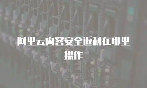 阿里云内容安全返利在哪里操作