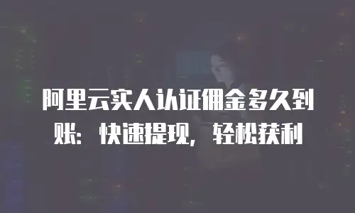阿里云实人认证佣金多久到账：快速提现，轻松获利