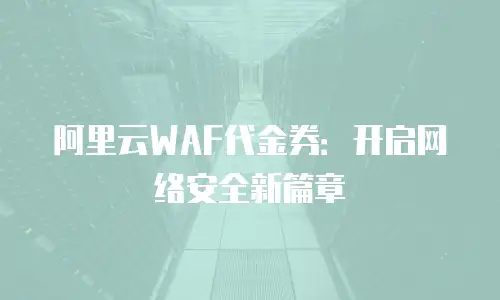 阿里云WAF代金券：开启网络安全新篇章