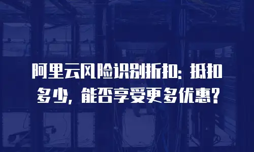 阿里云风险识别折扣: 抵扣多少, 能否享受更多优惠?
