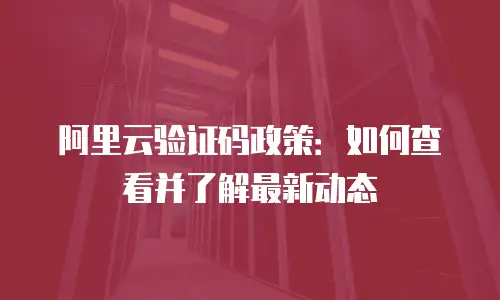阿里云验证码政策：如何查看并了解最新动态
