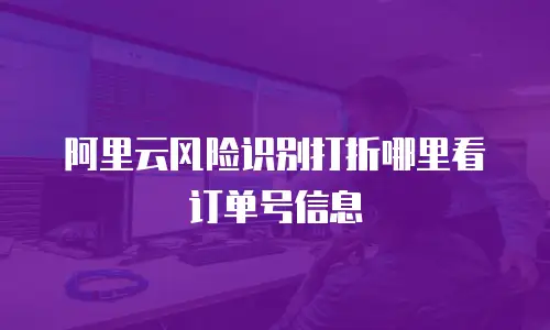 阿里云风险识别打折哪里看订单号信息