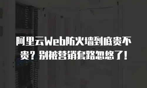 阿里云Web防火墙到底贵不贵？别被营销套路忽悠了！
