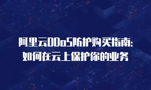 阿里云DDoS防护购买指南：如何在云上保护你的业务