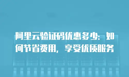阿里云验证码优惠多少：如何节省费用，享受优质服务