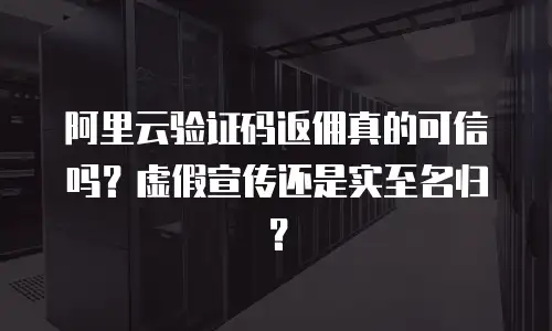 阿里云验证码返佣真的可信吗？虚假宣传还是实至名归？