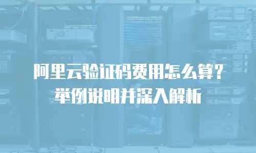 阿里云验证码费用怎么算？举例说明并深入解析