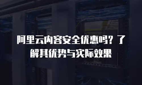 阿里云内容安全优惠吗？了解其优势与实际效果