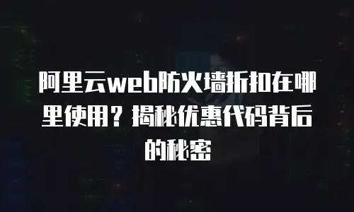 阿里云web防火墙折扣在哪里使用？揭秘优惠代码背后的秘密