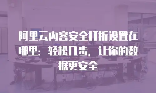 阿里云内容安全打折设置在哪里：轻松几步，让你的数据更安全