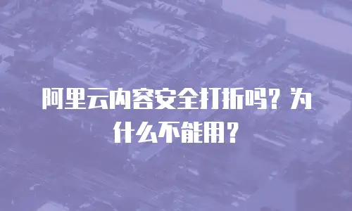 阿里云内容安全打折吗？为什么不能用？