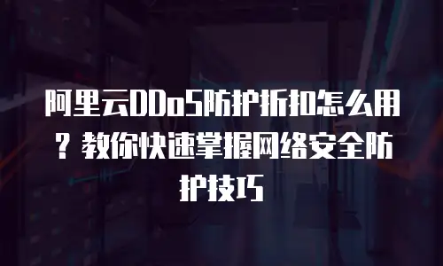 阿里云DDoS防护折扣怎么用？教你快速掌握网络安全防护技巧