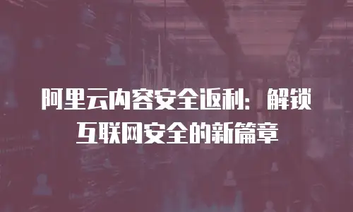 阿里云内容安全返利：解锁互联网安全的新篇章