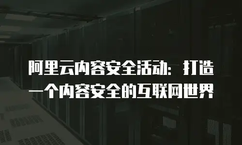 阿里云内容安全活动：打造一个内容安全的互联网世界