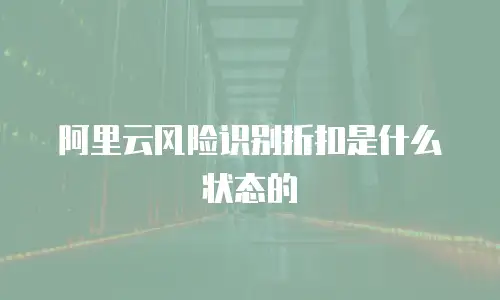 阿里云风险识别折扣是什么状态的