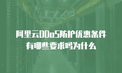 阿里云DDoS防护优惠条件有哪些要求吗为什么
