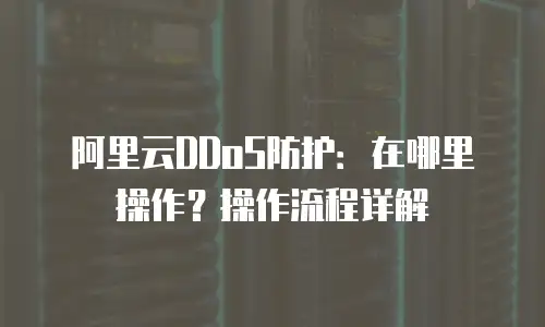阿里云DDoS防护：在哪里操作？操作流程详解