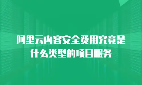 阿里云内容安全费用究竟是什么类型的项目服务