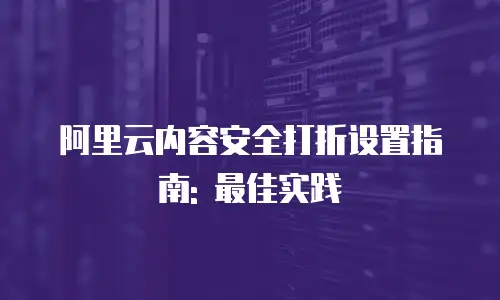 阿里云内容安全打折设置指南: 最佳实践