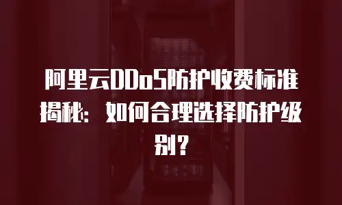 阿里云DDoS防护收费标准揭秘：如何合理选择防护级别？