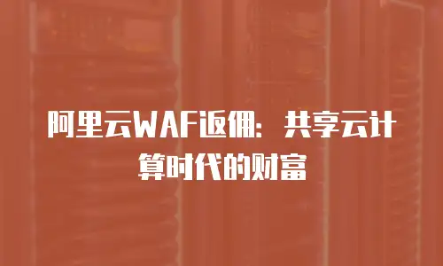 阿里云WAF返佣：共享云计算时代的财富