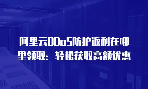 阿里云DDoS防护返利在哪里领取：轻松获取高额优惠