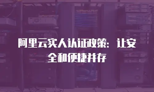 阿里云实人认证政策：让安全和便捷并存