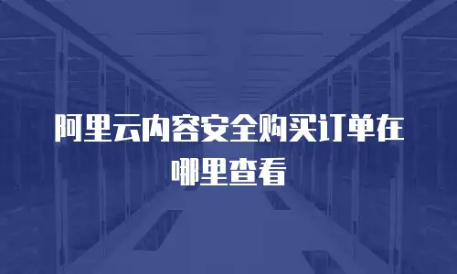 阿里云内容安全购买订单在哪里查看