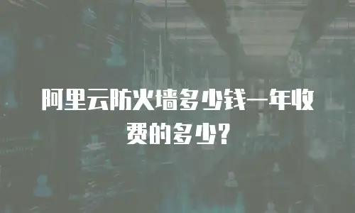 阿里云防火墙多少钱一年收费的多少？