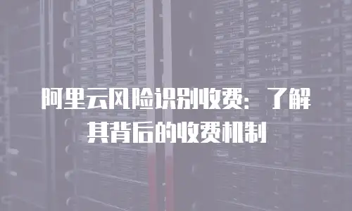 阿里云风险识别收费：了解其背后的收费机制