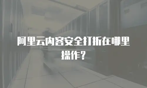 阿里云内容安全打折在哪里操作？