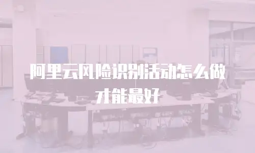 阿里云风险识别活动怎么做才能最好