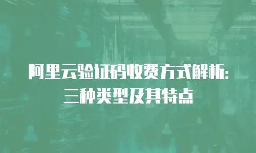 阿里云验证码收费方式解析：三种类型及其特点