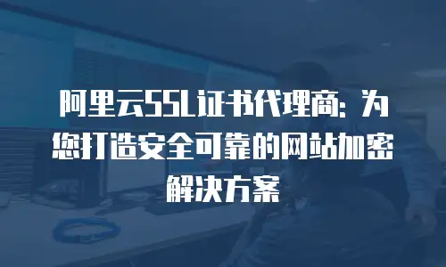 阿里云SSL证书代理商: 为您打造安全可靠的网站加密解决方案
