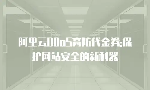 阿里云DDoS高防代金券:保护网站安全的新利器