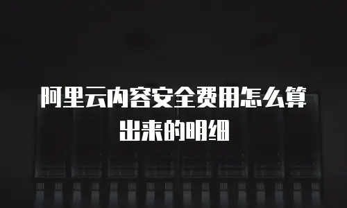 阿里云内容安全费用怎么算出来的明细