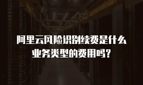 阿里云风险识别续费是什么业务类型的费用吗？