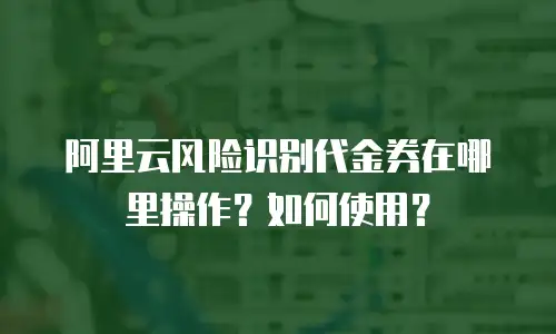 阿里云风险识别代金券在哪里操作？如何使用？