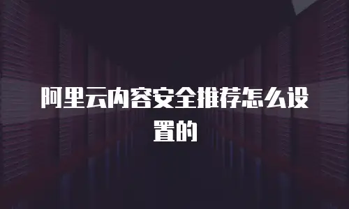 阿里云内容安全推荐怎么设置的