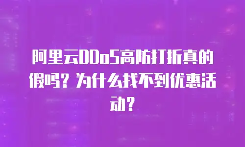 阿里云DDoS高防打折真的假吗？为什么找不到优惠活动？