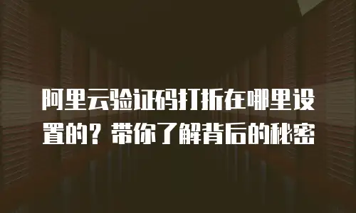 阿里云验证码打折在哪里设置的？带你了解背后的秘密