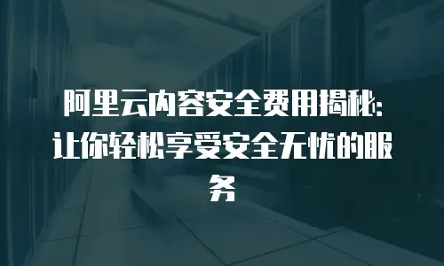 阿里云内容安全费用揭秘：让你轻松享受安全无忧的服务