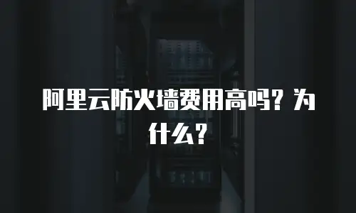 阿里云防火墙费用高吗？为什么？