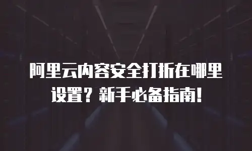 阿里云内容安全打折在哪里设置？新手必备指南！