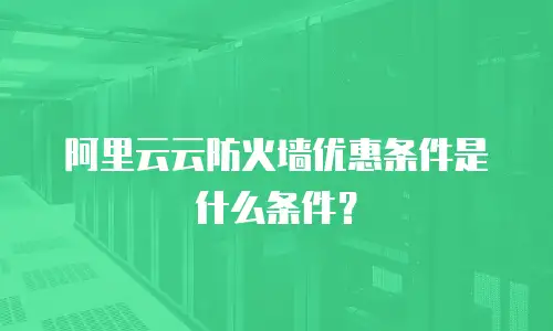阿里云云防火墙优惠条件是什么条件？