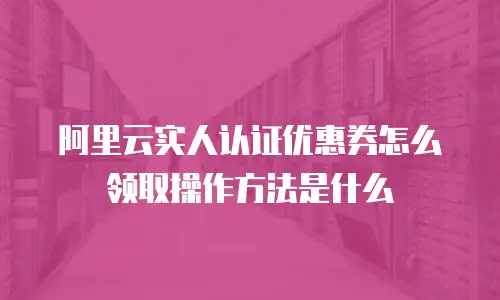 阿里云实人认证优惠券怎么领取操作方法是什么