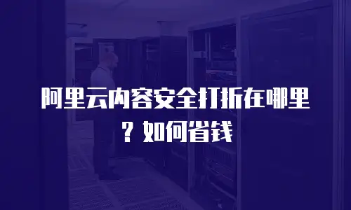 阿里云内容安全打折在哪里？如何省钱