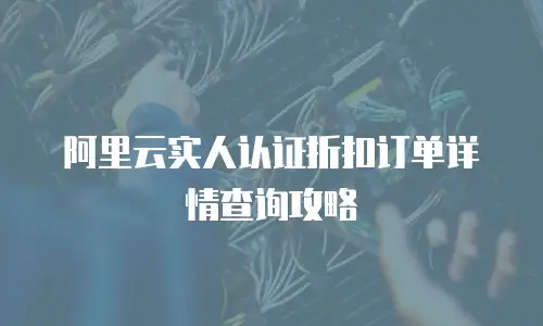 阿里云实人认证折扣订单详情查询攻略