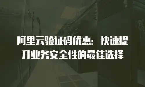 阿里云验证码优惠：快速提升业务安全性的最佳选择